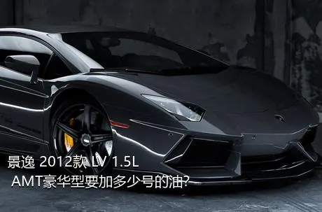 景逸 2012款 LV 1.5L AMT豪华型要加多少号的油？