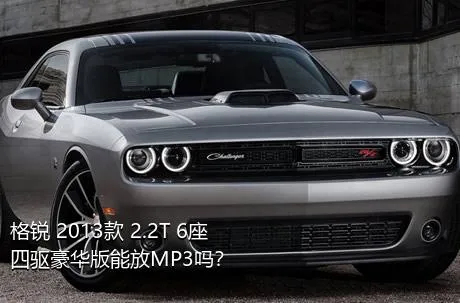 格锐 2013款 2.2T 6座四驱豪华版能放MP3吗？