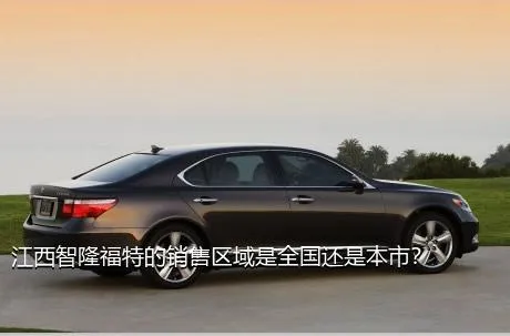 江西智隆福特的销售区域是全国还是本市？