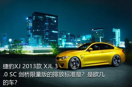 捷豹XJ 2013款 XJL 3.0 SC 剑桥限量版的排放标准是？是欧几的车？