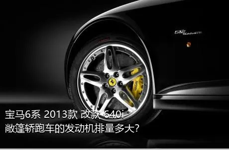 宝马6系 2013款 改款 640i敞篷轿跑车的发动机排量多大？