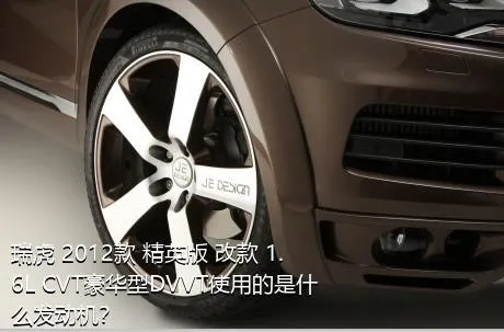 瑞虎 2012款 精英版 改款 1.6L CVT豪华型DVVT使用的是什么发动机？