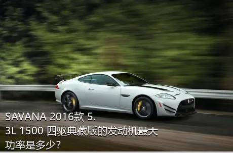 SAVANA 2016款 5.3L 1500 四驱典藏版的发动机最大功率是多少？
