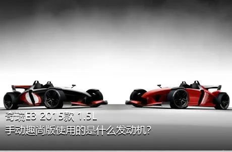 奇瑞E3 2015款 1.5L 手动趣尚版使用的是什么发动机？