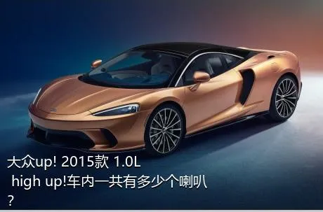 大众up! 2015款 1.0L high up!车内一共有多少个喇叭？