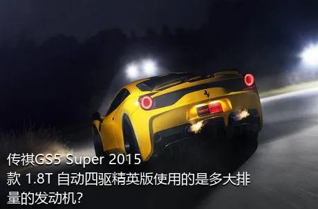 传祺GS5 Super 2015款 1.8T 自动四驱精英版使用的是多大排量的发动机？