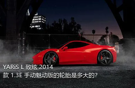 YARiS L 致炫 2014款 1.3E 手动魅动版的轮胎是多大的？