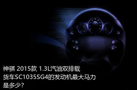 神骐 2015款 1.3L汽油双排载货车SC1035SG4的发动机最大马力是多少？