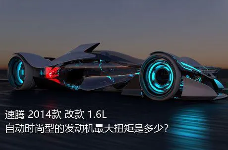 速腾 2014款 改款 1.6L 自动时尚型的发动机最大扭矩是多少？