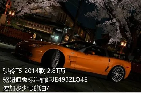 骐铃T5 2014款 2.8T两驱超值版标准轴距JE493ZLQ4E要加多少号的油？