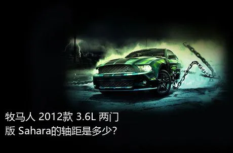 牧马人 2012款 3.6L 两门版 Sahara的轴距是多少？