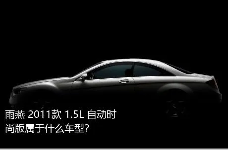 雨燕 2011款 1.5L 自动时尚版属于什么车型？