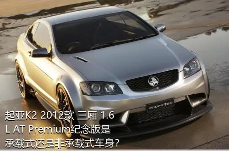 起亚K2 2012款 三厢 1.6L AT Premium纪念版是承载式还是非承载式车身？