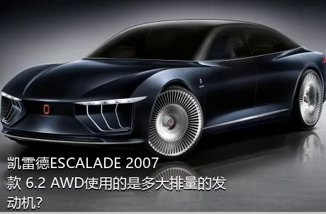 凯雷德ESCALADE 2007款 6.2 AWD使用的是多大排量的发动机？