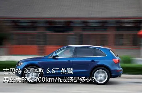 古思特 2014款 6.6T 英骥典藏版的0-100km/h成绩是多少？
