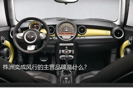 株洲奕成风行的主营品牌是什么？