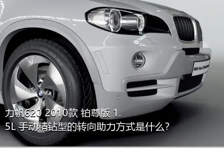 力帆620 2010款 铂尊版 1.5L 手动精钻型的转向助力方式是什么？