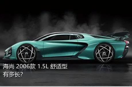 海尚 2006款 1.5L 舒适型有多长？