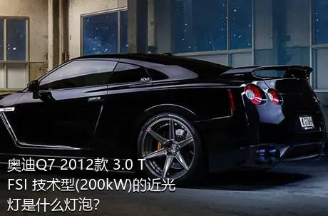 奥迪Q7 2012款 3.0 TFSI 技术型(200kW)的近光灯是什么灯泡？