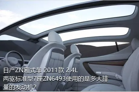 日产ZN厢式车 2011款 2.4L两驱标准型7座ZN6493使用的是多大排量的发动机？