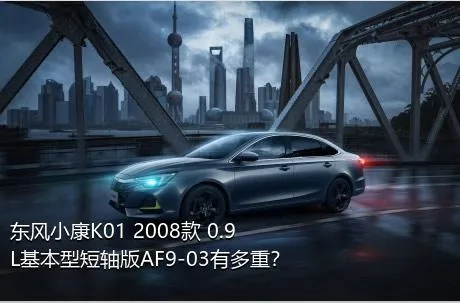 东风小康K01 2008款 0.9L基本型短轴版AF9-03有多重？