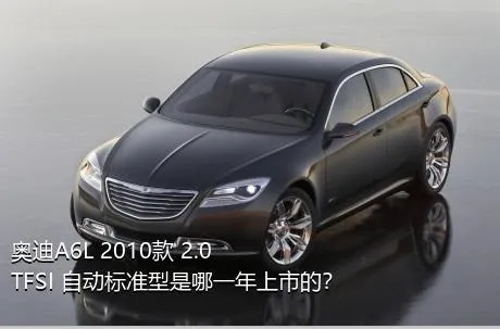 奥迪A6L 2010款 2.0 TFSI 自动标准型是哪一年上市的？