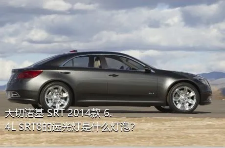 大切诺基 SRT 2014款 6.4L SRT8的远光灯是什么灯泡？