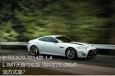 长安CX20 2014款 1.4L IMT天窗导航版 国IV的发动机供油方式是？