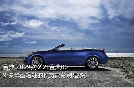 金典 2009款 2.2L金典009 豪华型短轴的长宽高分别是多少？