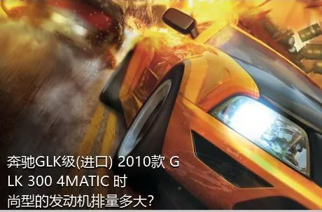 奔驰GLK级(进口) 2010款 GLK 300 4MATIC 时尚型的发动机排量多大？