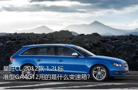 星旺CL 2012款 1.2L标准型GA4G12用的是什么变速箱？