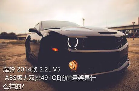 瑞铃 2014款 2.2L V5 ABS版大双排491QE的前悬架是什么样的？