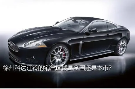 徐州科达江铃的销售区域是全国还是本市？