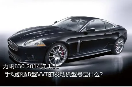 力帆630 2014款 1.5L 手动舒适B型VVT的发动机型号是什么？