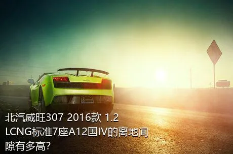 北汽威旺307 2016款 1.2LCNG标准7座A12国IV的离地间隙有多高？