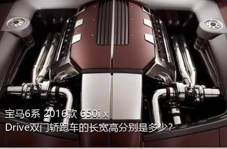 宝马6系 2016款 650i xDrive双门轿跑车的长宽高分别是多少？