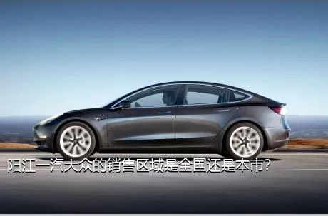 阳江一汽大众的销售区域是全国还是本市？