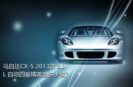 马自达CX-5 2013款 2.0L 自动四驱精英型多少钱？