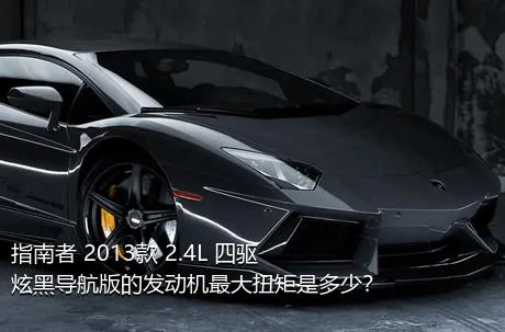 指南者 2013款 2.4L 四驱炫黑导航版的发动机最大扭矩是多少？