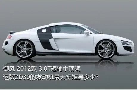 御风 2012款 3.0T短轴中顶领运版ZD30的发动机最大扭矩是多少？