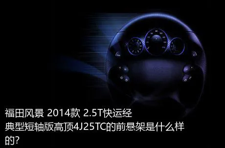 福田风景 2014款 2.5T快运经典型短轴版高顶4J25TC的前悬架是什么样的？
