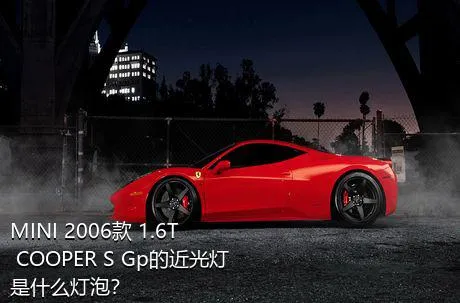 MINI 2006款 1.6T COOPER S Gp的近光灯是什么灯泡？