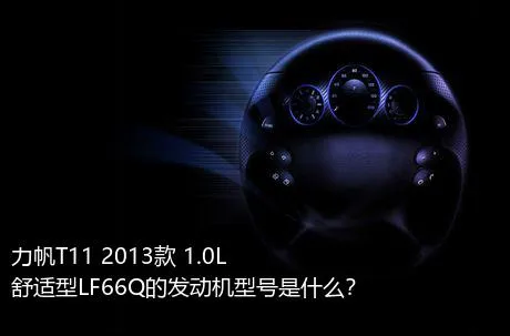 力帆T11 2013款 1.0L舒适型LF66Q的发动机型号是什么？