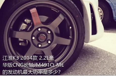 江淮K3 2014款 2.2L豪华版CNG长轴JM491Q-ME的发动机最大功率是多少？