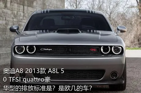 奥迪A8 2013款 A8L 50 TFSI quattro豪华型的排放标准是？是欧几的车？
