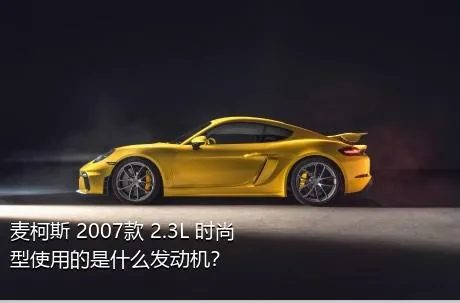 麦柯斯 2007款 2.3L 时尚型使用的是什么发动机？