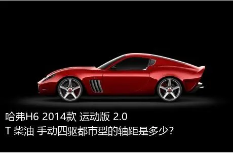 哈弗H6 2014款 运动版 2.0T 柴油 手动四驱都市型的轴距是多少？