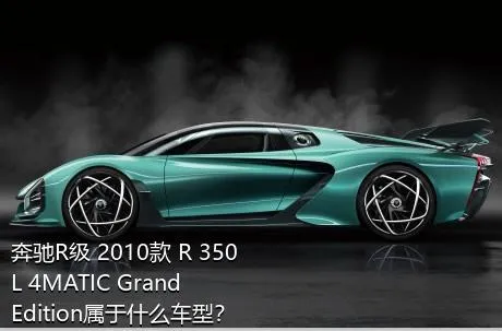 奔驰R级 2010款 R 350 L 4MATIC Grand Edition属于什么车型？