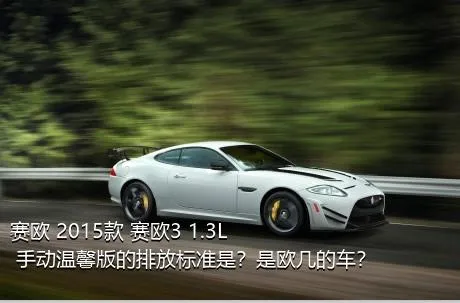 赛欧 2015款 赛欧3 1.3L 手动温馨版的排放标准是？是欧几的车？