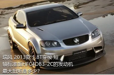 瑞风 2013款 1.8T穿梭 短轴标准版HFC4DB3-2C的发动机最大扭矩是多少？